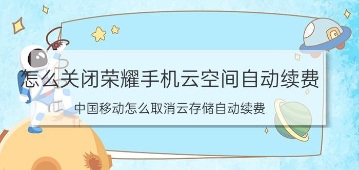 怎么关闭荣耀手机云空间自动续费 中国移动怎么取消云存储自动续费？